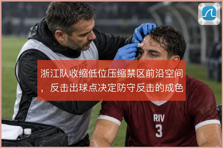 浙江队收缩低位压缩禁区前沿空间，反击出球点决定防守反击的成色