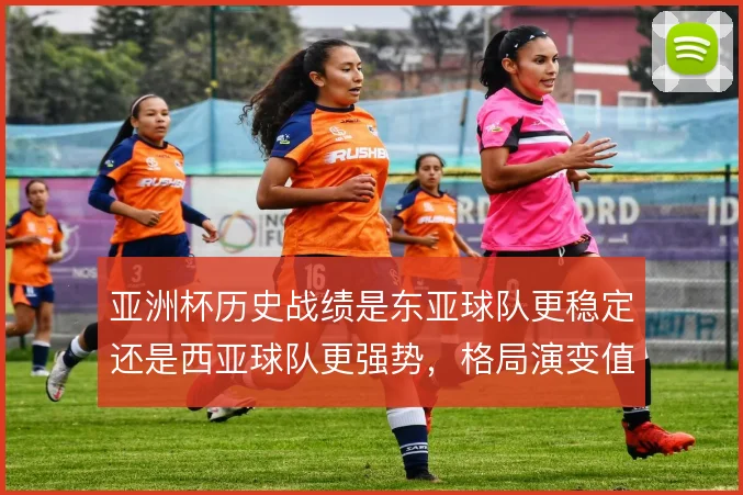 亚洲杯历史战绩是东亚球队更稳定还是西亚球队更强势，格局演变值得对比