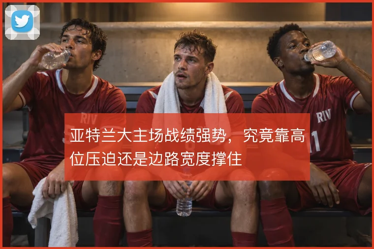 亚特兰大主场战绩强势，究竟靠高位压迫还是边路宽度撑住