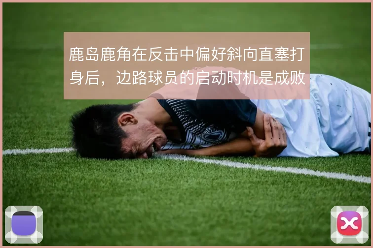 鹿岛鹿角在反击中偏好斜向直塞打身后，边路球员的启动时机是成败关键