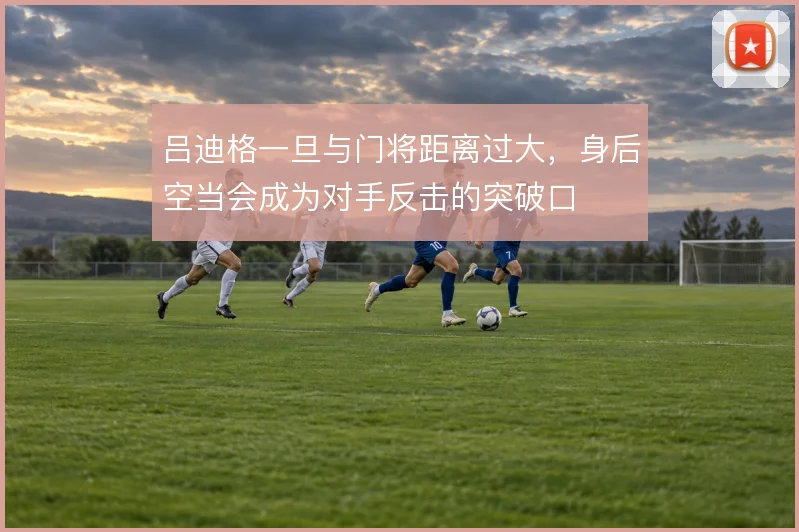 吕迪格一旦与门将距离过大，身后空当会成为对手反击的突破口