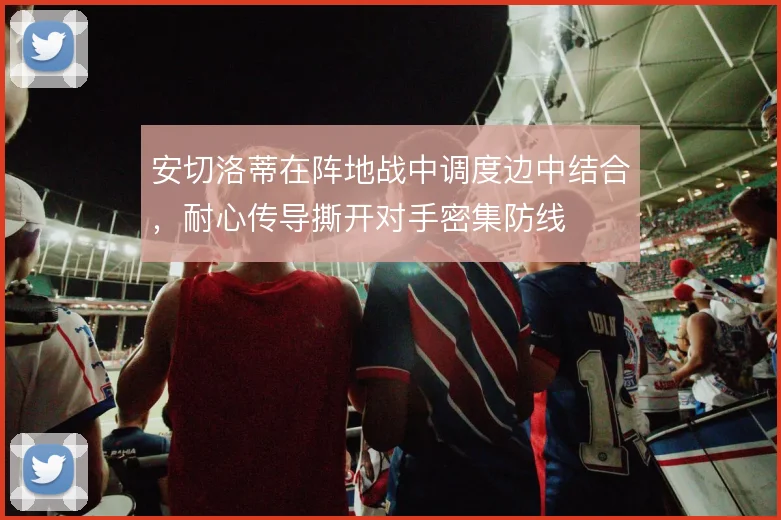 安切洛蒂在阵地战中调度边中结合，耐心传导撕开对手密集防线
