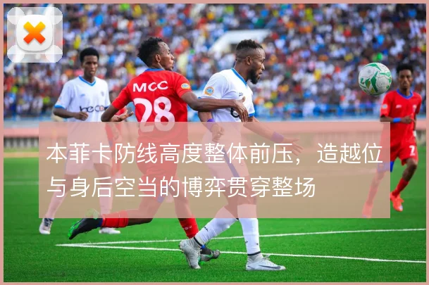 本菲卡防线高度整体前压，造越位与身后空当的博弈贯穿整场