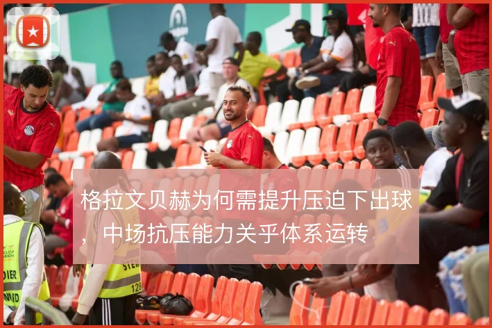 格拉文贝赫为何需提升压迫下出球，中场抗压能力关乎体系运转