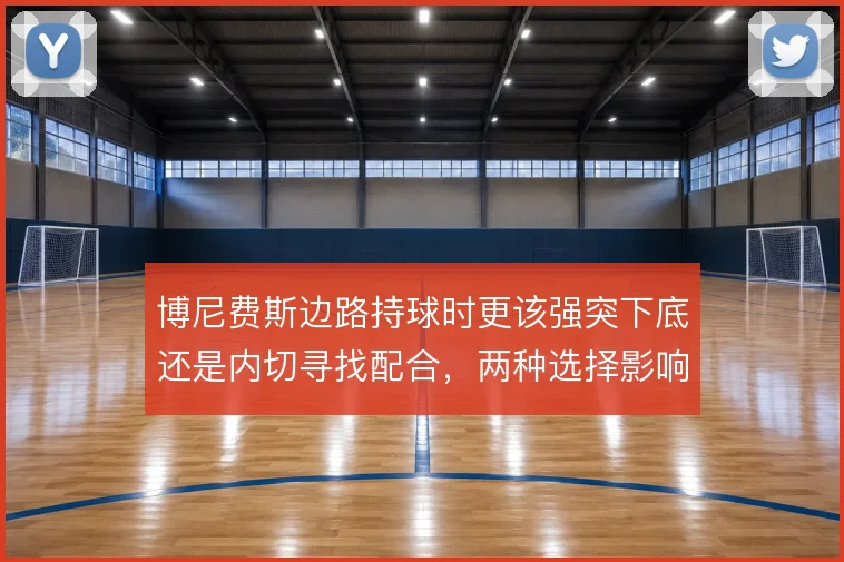 博尼费斯边路持球时更该强突下底还是内切寻找配合,两种选择影响进攻层次
