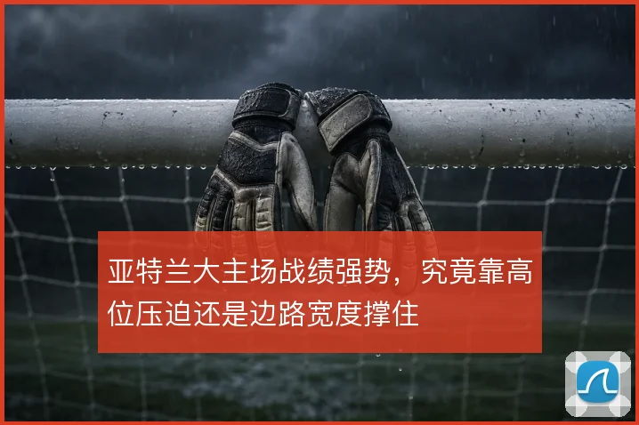 亚特兰大主场战绩强势，究竟靠高位压迫还是边路宽度撑住