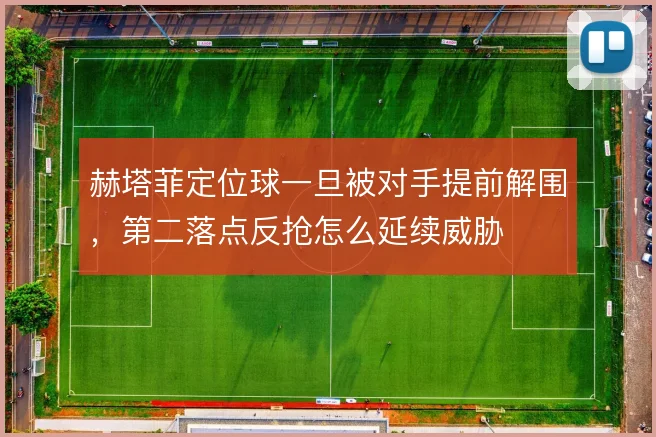 赫塔菲定位球一旦被对手提前解围，第二落点反抢怎么延续威胁