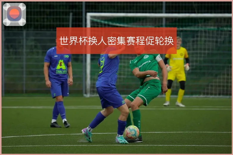 世界杯换人密集赛程促轮换