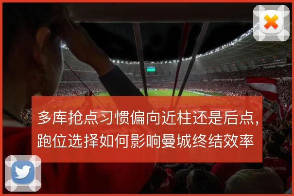 多库抢点习惯偏向近柱还是后点，跑位选择如何影响曼城终结效率
