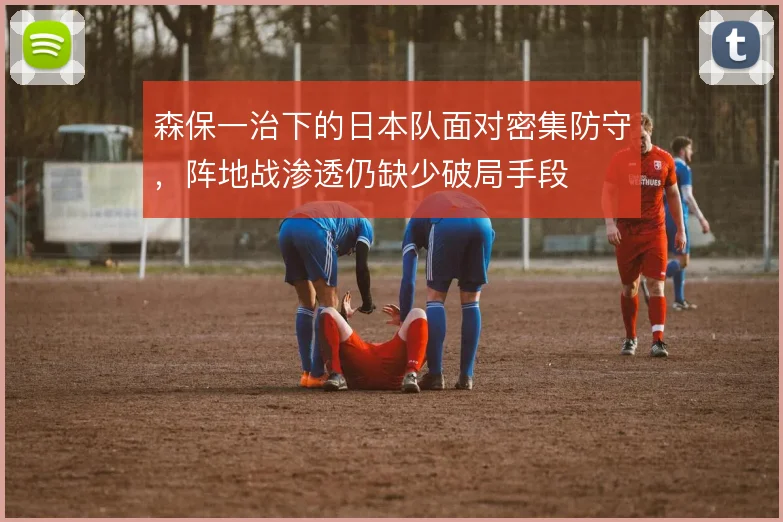 森保一治下的日本队面对密集防守，阵地战渗透仍缺少破局手段