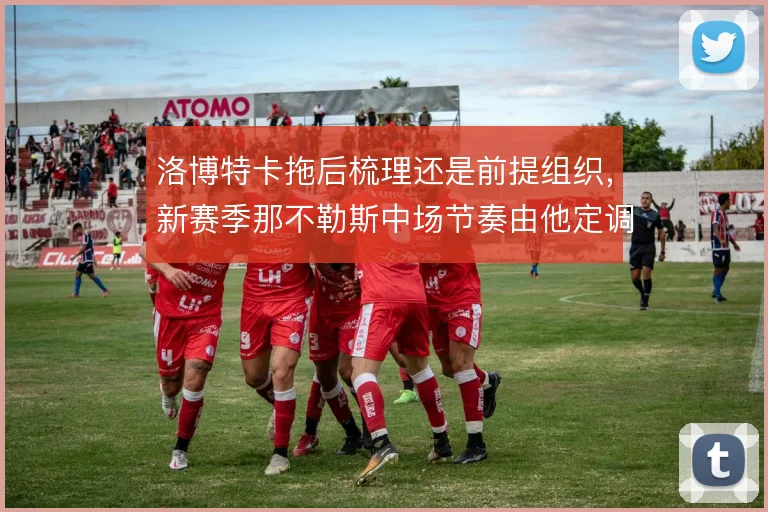 洛博特卡拖后梳理还是前提组织，新赛季那不勒斯中场节奏由他定调
