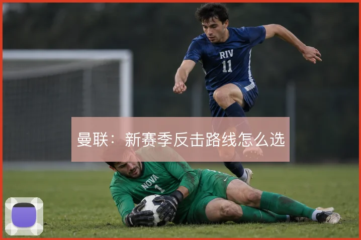 曼联：新赛季反击路线怎么选