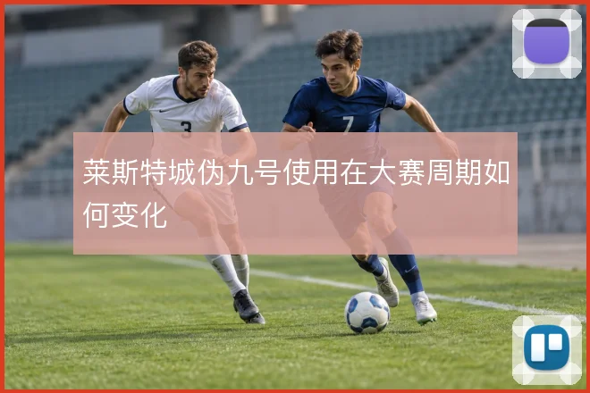 莱斯特城伪九号使用在大赛周期如何变化