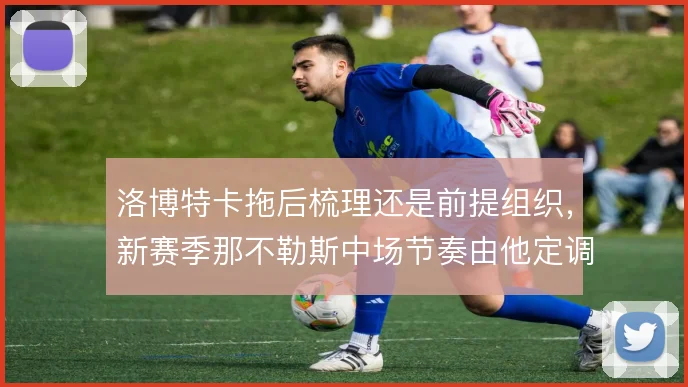 洛博特卡拖后梳理还是前提组织，新赛季那不勒斯中场节奏由他定调