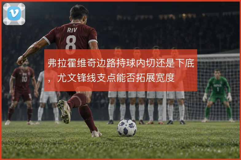 弗拉霍维奇边路持球内切还是下底，尤文锋线支点能否拓展宽度