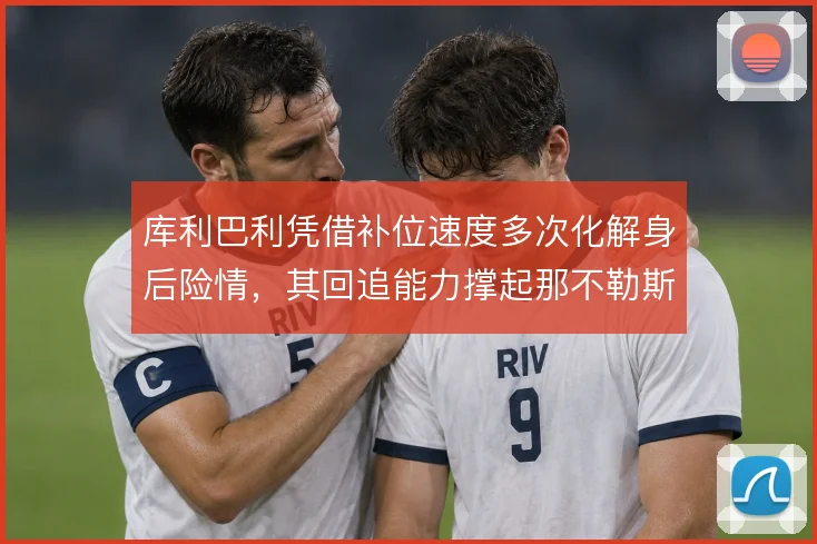 库利巴利凭借补位速度多次化解身后险情，其回追能力撑起那不勒斯防线纵深