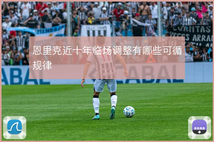 恩里克近十年临场调整有哪些可循规律