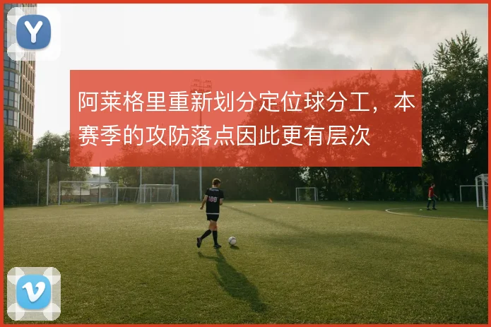 阿莱格里重新划分定位球分工，本赛季的攻防落点因此更有层次