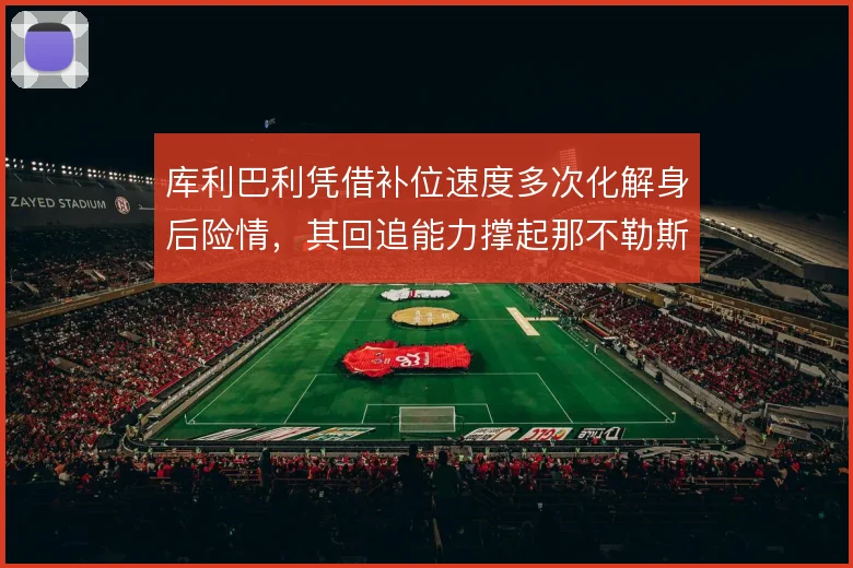 库利巴利凭借补位速度多次化解身后险情，其回追能力撑起那不勒斯防线纵深