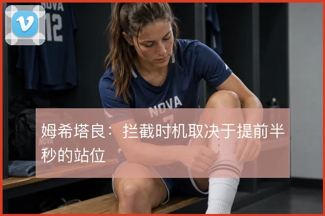 姆希塔良：拦截时机取决于提前半秒的站位