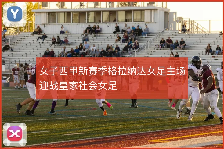 女子西甲新赛季格拉纳达女足主场迎战皇家社会女足