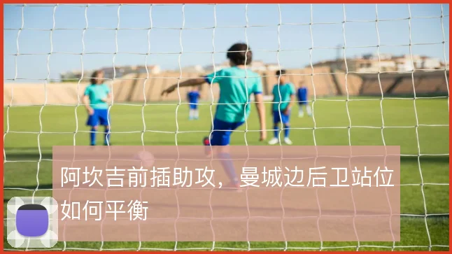 阿坎吉前插助攻，曼城边后卫站位如何平衡