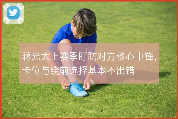 蒋光太上赛季盯防对方核心中锋，卡位与绕前选择基本不出错