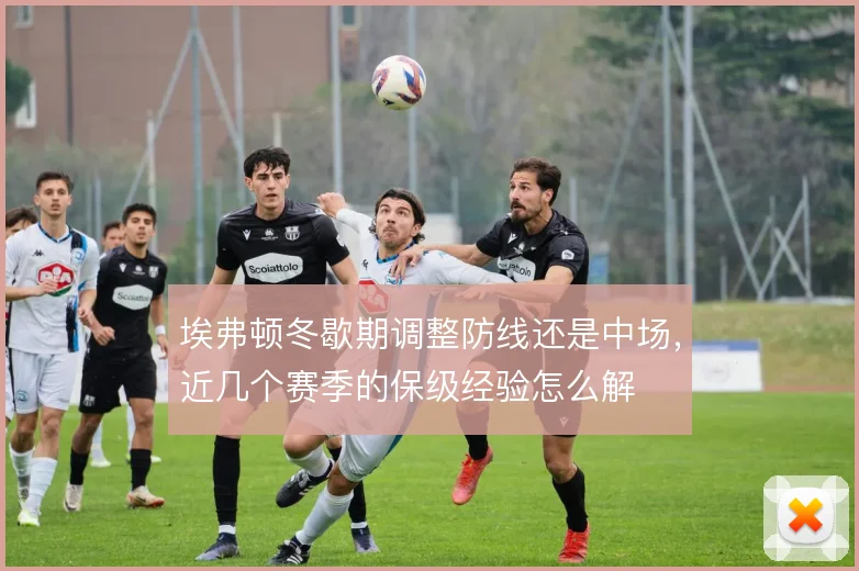 埃弗顿冬歇期调整防线还是中场，近几个赛季的保级经验怎么解