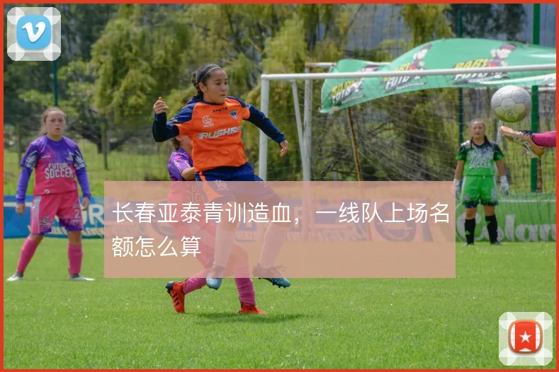 长春亚泰青训造血，一线队上场名额怎么算