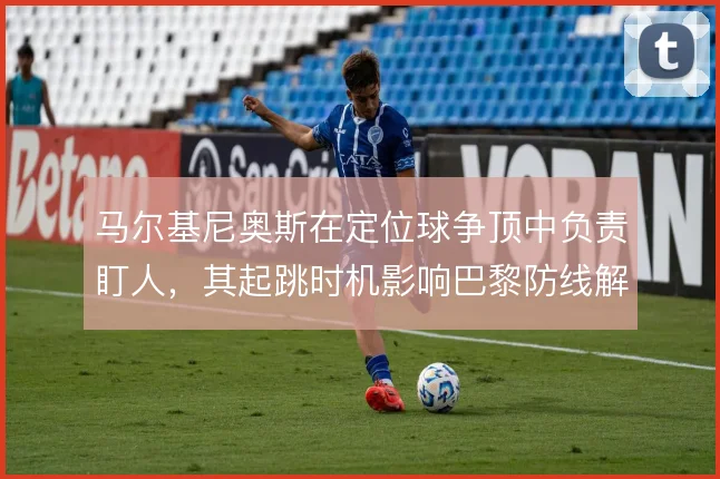 马尔基尼奥斯在定位球争顶中负责盯人，其起跳时机影响巴黎防线解围质量