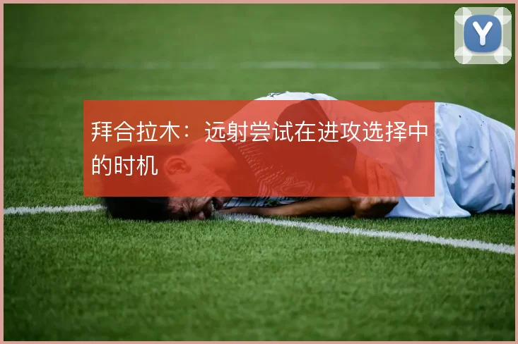 拜合拉木：远射尝试在进攻选择中的时机
