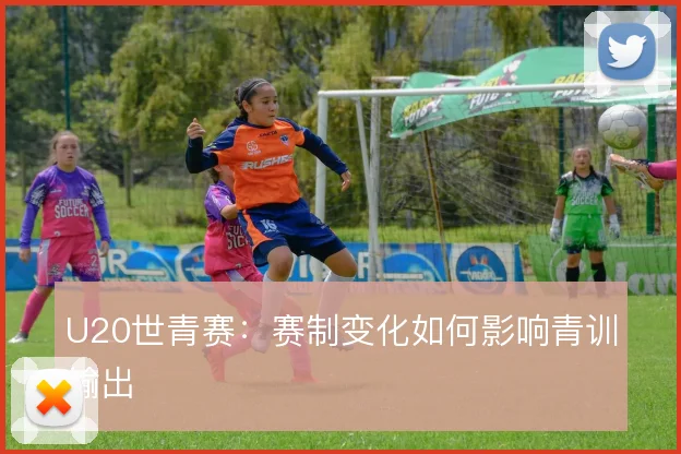 U20世青赛：赛制变化如何影响青训输出