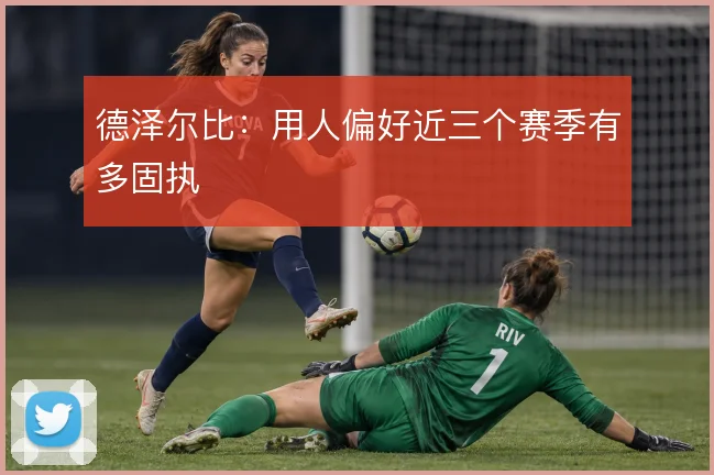 德泽尔比：用人偏好近三个赛季有多固执