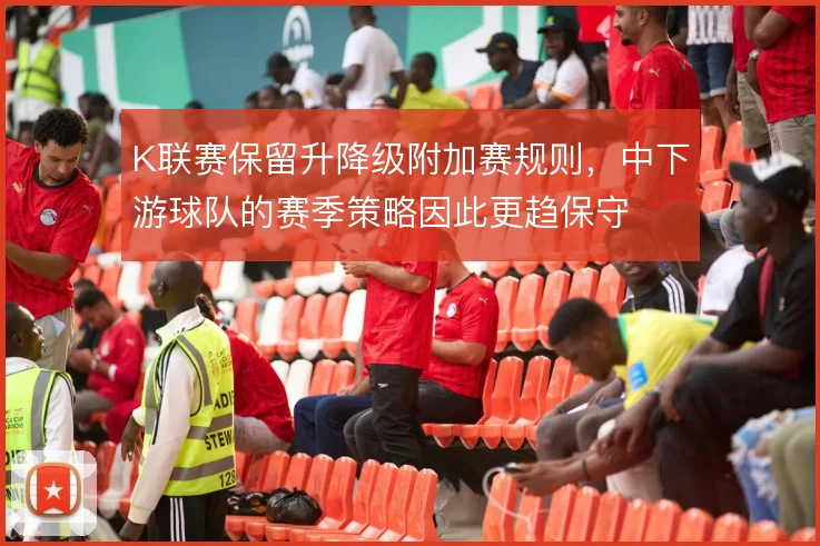 K联赛保留升降级附加赛规则，中下游球队的赛季策略因此更趋保守