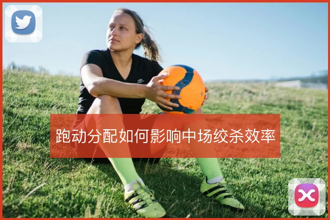 跑动分配如何影响中场绞杀效率