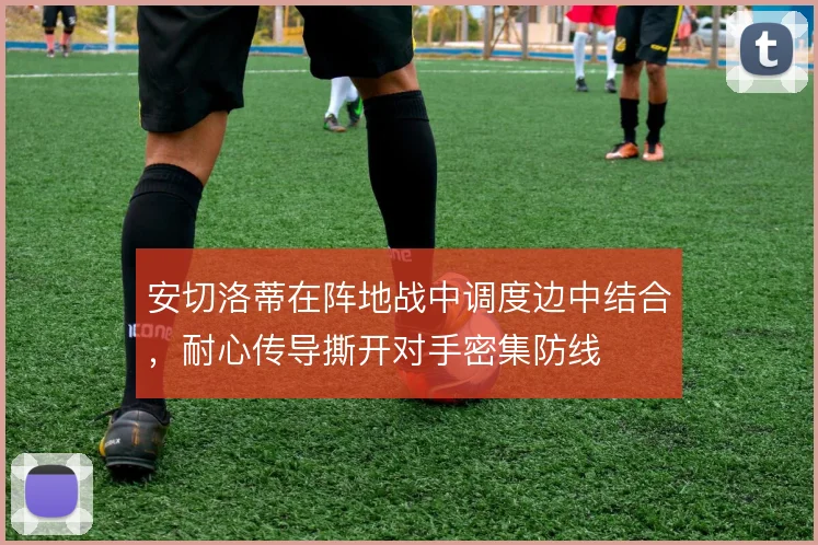 安切洛蒂在阵地战中调度边中结合，耐心传导撕开对手密集防线