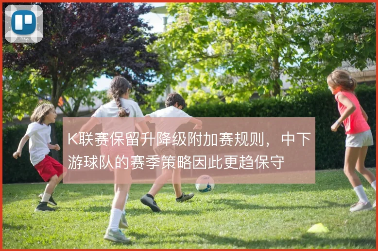 K联赛保留升降级附加赛规则，中下游球队的赛季策略因此更趋保守