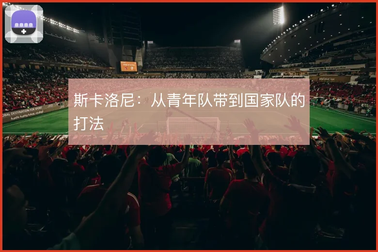 斯卡洛尼：从青年队带到国家队的打法