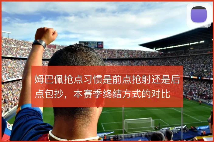 姆巴佩抢点习惯是前点抢射还是后点包抄，本赛季终结方式的对比