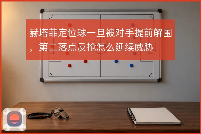 赫塔菲定位球一旦被对手提前解围，第二落点反抢怎么延续威胁