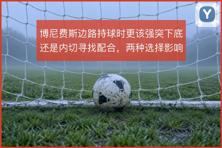 博尼费斯边路持球时更该强突下底还是内切寻找配合，两种选择影响进攻层次