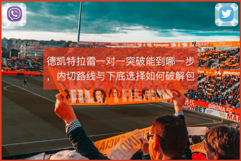 德凯特拉雷一对一突破能到哪一步，内切路线与下底选择如何破解包夹
