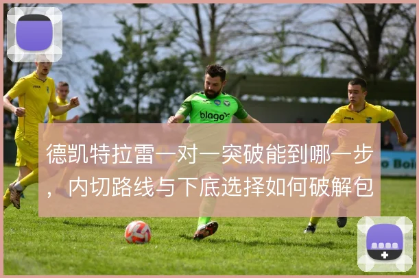 德凯特拉雷一对一突破能到哪一步，内切路线与下底选择如何破解包夹