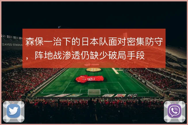 森保一治下的日本队面对密集防守，阵地战渗透仍缺少破局手段