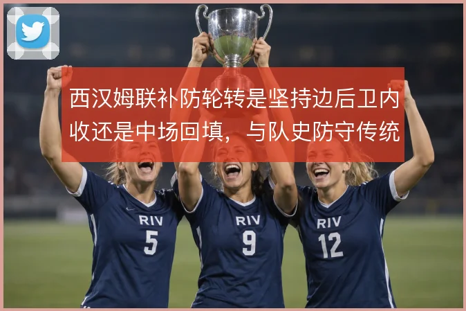 西汉姆联补防轮转是坚持边后卫内收还是中场回填，与队史防守传统形成取舍